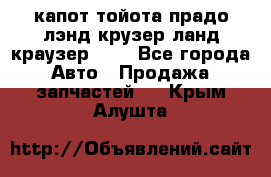 капот тойота прадо лэнд крузер ланд краузер 150 - Все города Авто » Продажа запчастей   . Крым,Алушта